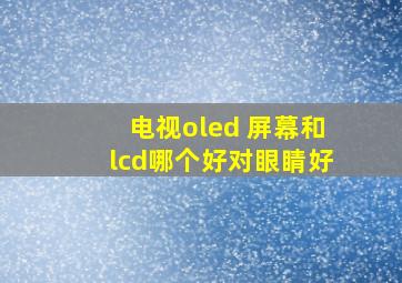 电视oled 屏幕和lcd哪个好对眼睛好